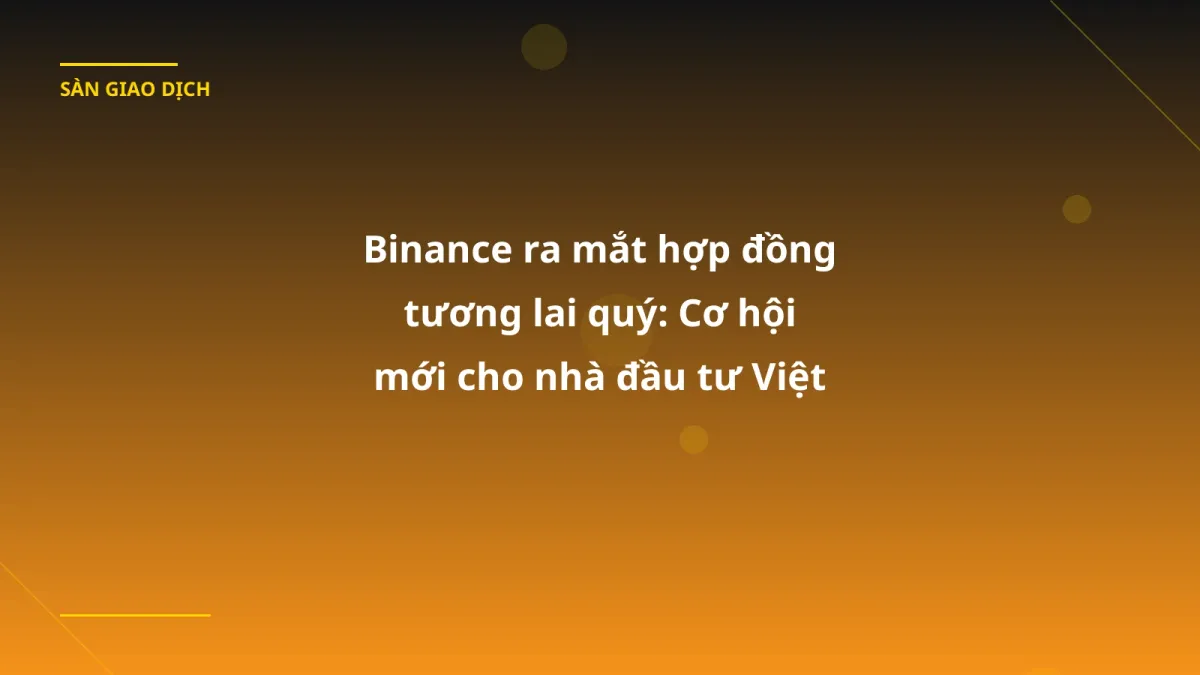 Binance ra mắt hợp đồng tương lai quý: Cơ hội mới cho nhà đầu tư Việt