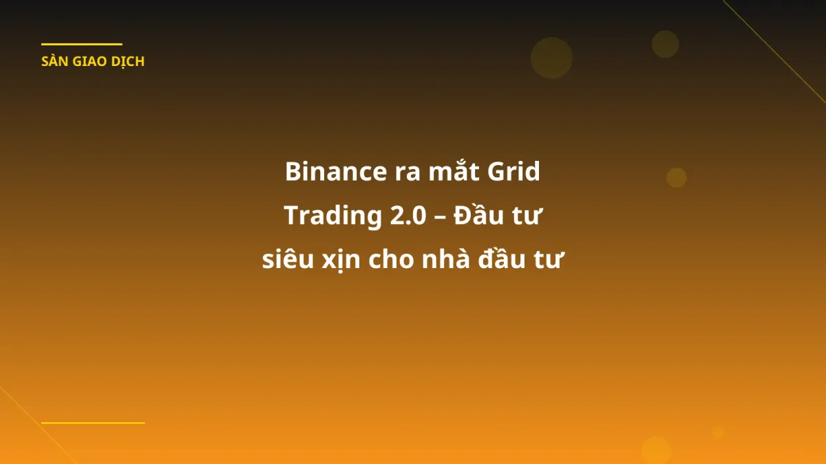 Binance ra mắt Grid Trading 2.0 – Đầu tư siêu xịn cho nhà đầu tư Việt!