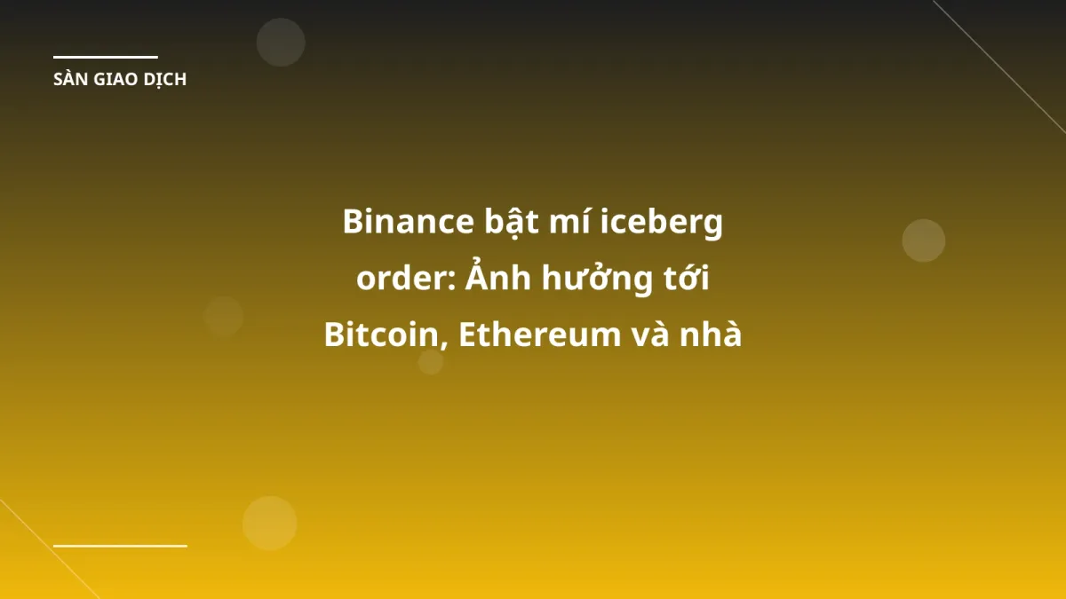 Binance bật mí iceberg order: Ảnh hưởng tới Bitcoin, Ethereum và nhà đầu tư VN