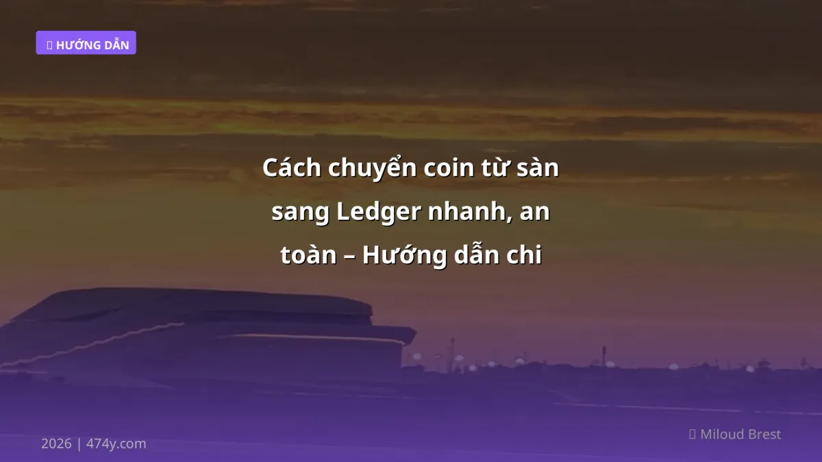 Cách chuyển coin từ sàn sang Ledger nhanh, an toàn – Hướng dẫn chi tiết 2026