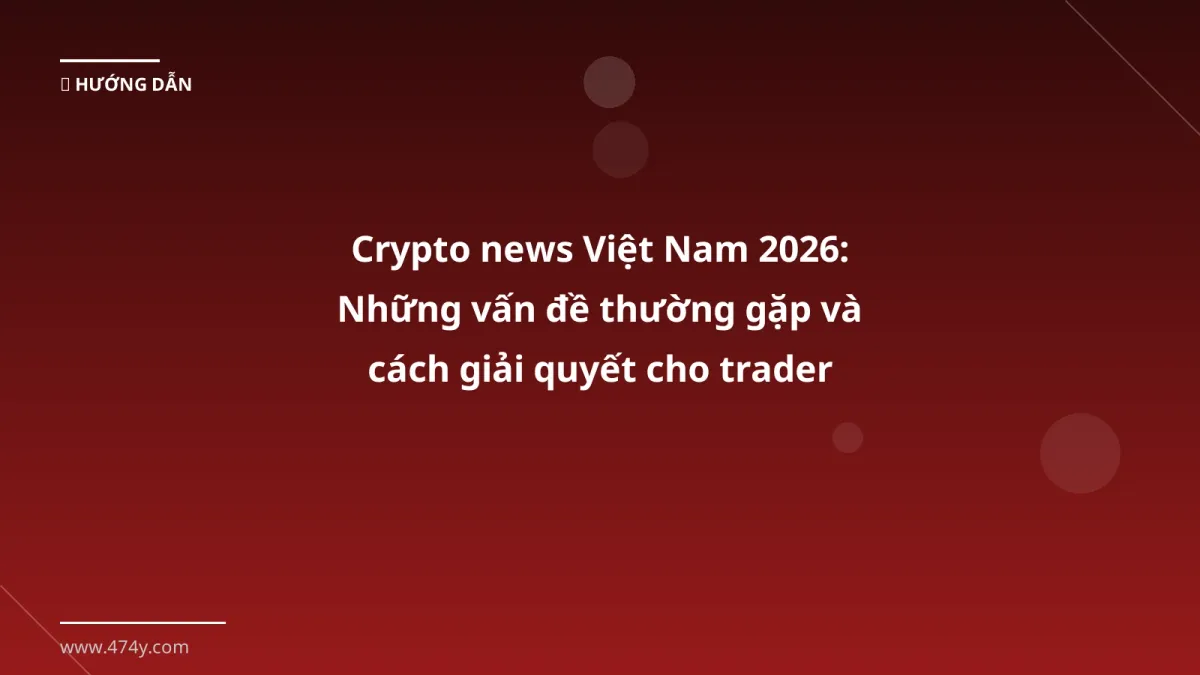 Crypto news Việt Nam 2026: Những vấn đề thường gặp và cách giải quyết cho trader