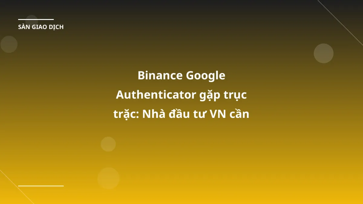 Binance Google Authenticator gặp trục trặc: Nhà đầu tư VN cần chuẩn bị gì?