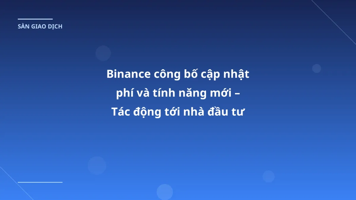 Binance công bố cập nhật phí và tính năng mới – Tác động tới nhà đầu tư Việt