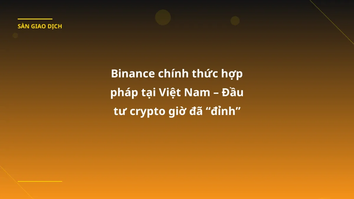 Binance chính thức hợp pháp tại Việt Nam – Đầu tư crypto giờ đã “đỉnh” hơn bao giờ hết
