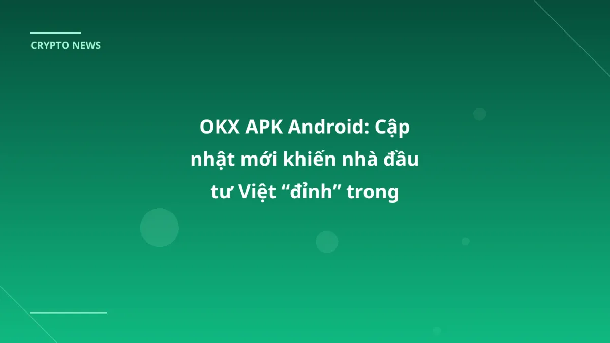 OKX APK Android: Cập nhật mới khiến nhà đầu tư Việt “đỉnh” trong tháng 1/2026
