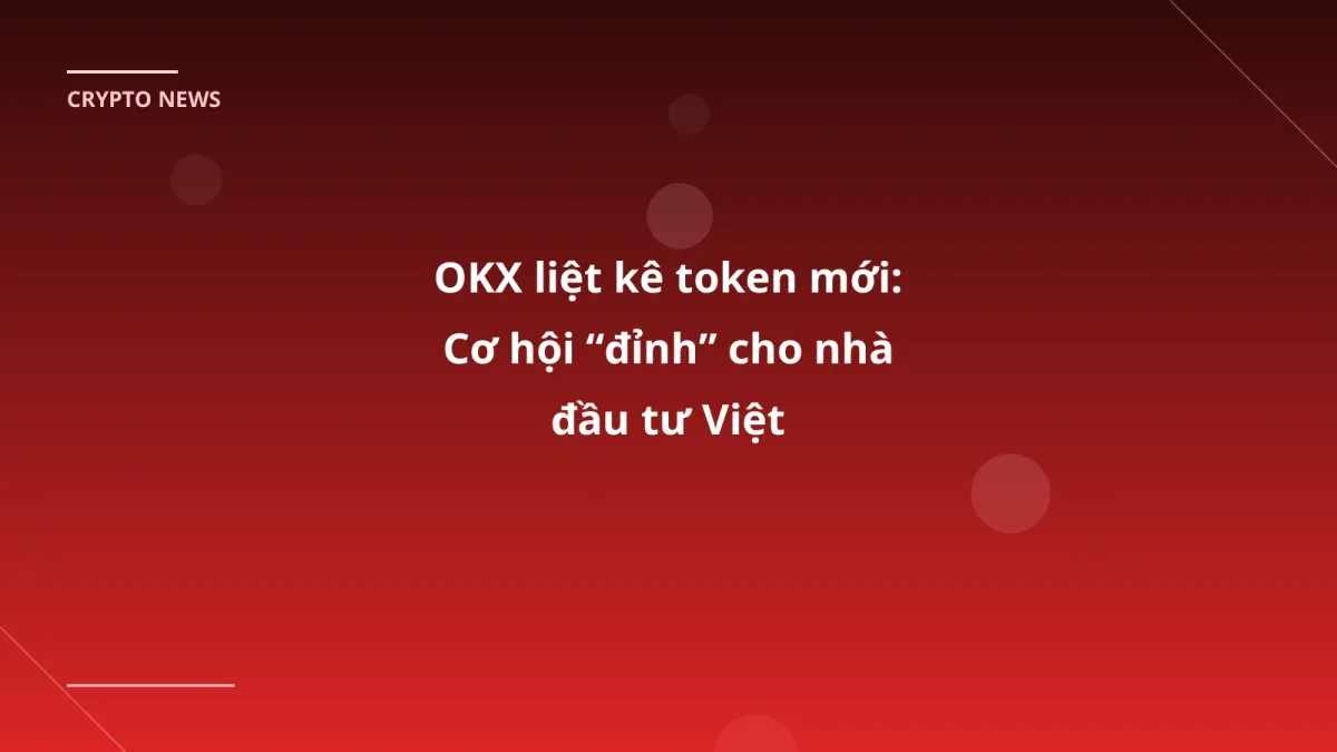 OKX liệt kê token mới: Cơ hội “đỉnh” cho nhà đầu tư Việt
