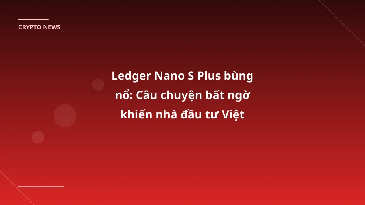 Ledger Nano S Plus bùng nổ: Câu chuyện bất ngờ khiến nhà đầu tư Việt không thể bỏ qua