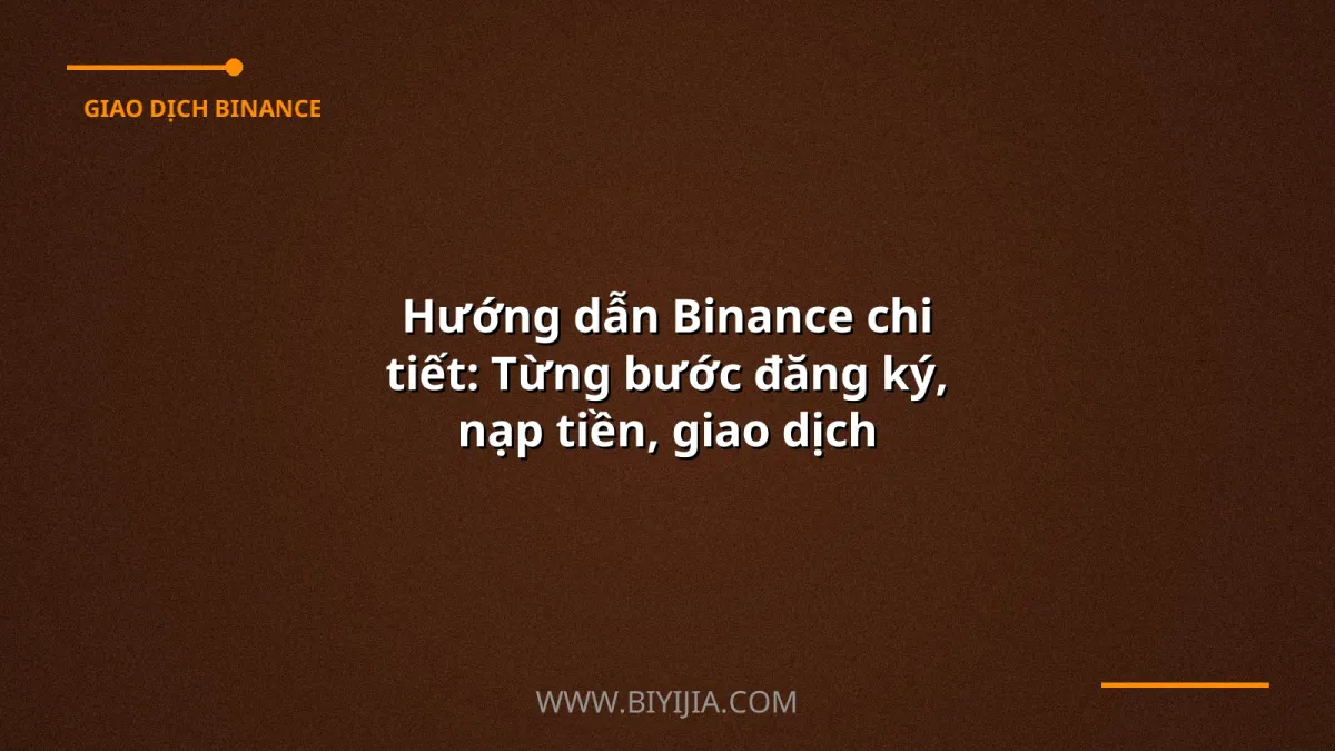Hướng dẫn Binance chi tiết: Từng bước đăng ký, nạp tiền, giao dịch