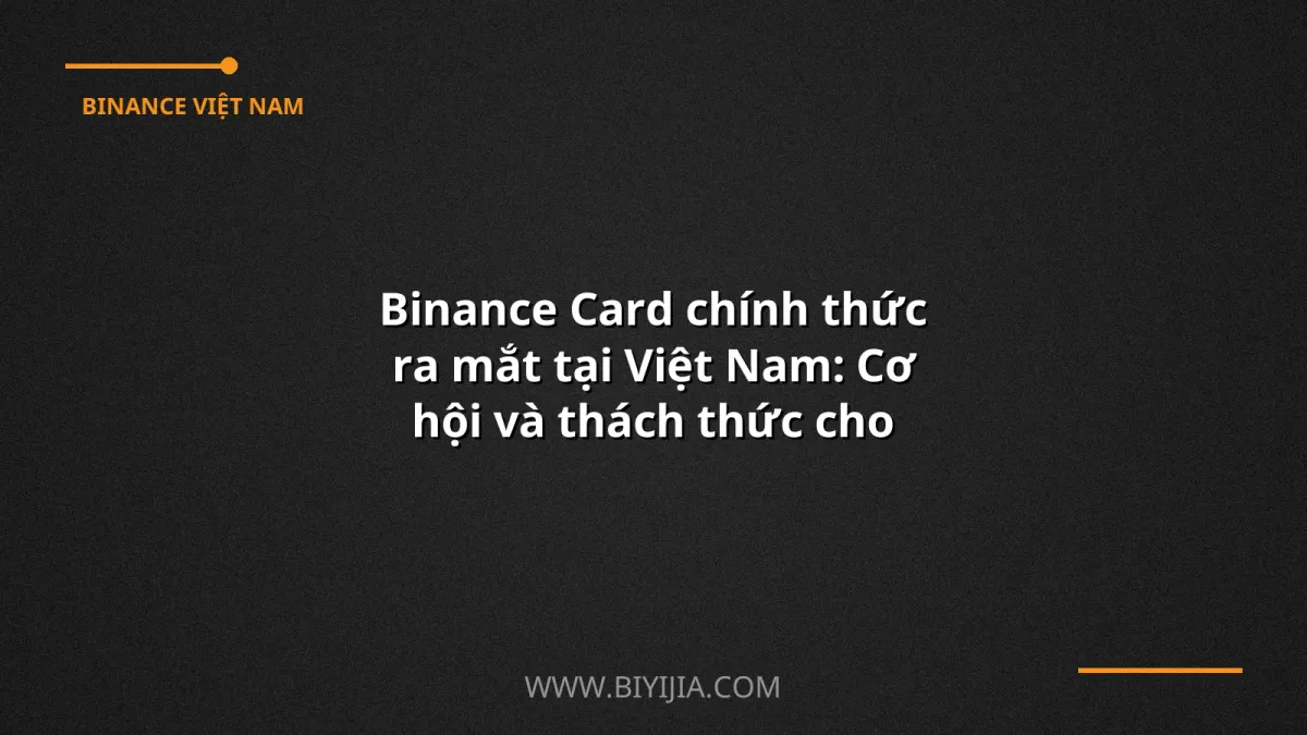Binance Card chính thức ra mắt tại Việt Nam: Cơ hội và thách thức cho người dùng crypto