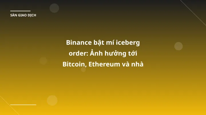 Binance bật mí iceberg order: Ảnh hưởng tới Bitcoin, Ethereum và nhà đầu tư VN