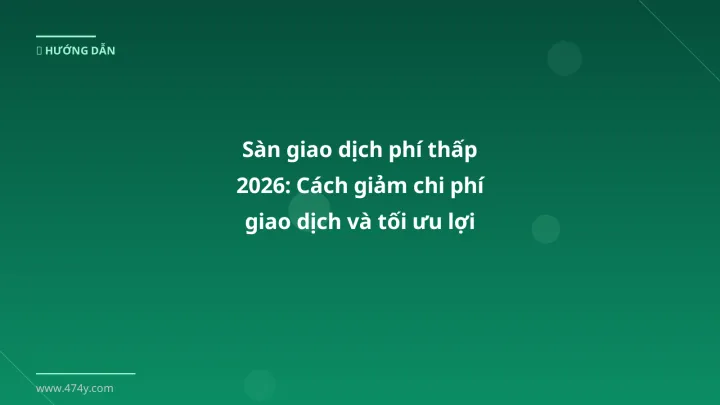 Sàn giao dịch phí thấp 2026: Cách giảm chi phí giao dịch và tối ưu lợi nhuận cho trader Việt - Hướng dẫn chi tiết 2026 | 474y