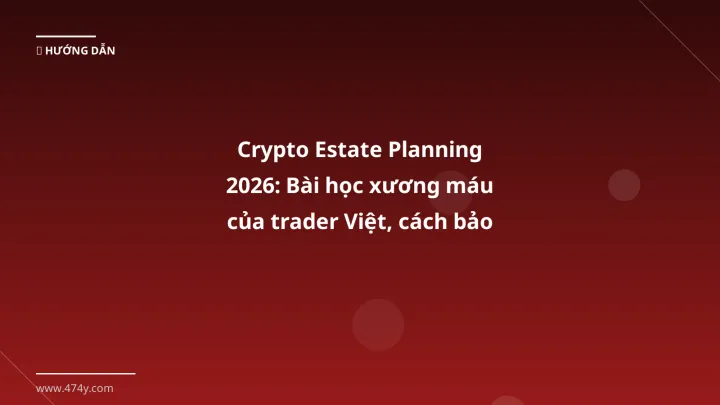 Crypto Estate Planning 2026: Bài học xương máu của trader Việt, cách bảo vệ tài sản số - Hướng dẫn chi tiết 2026 | 474y.com