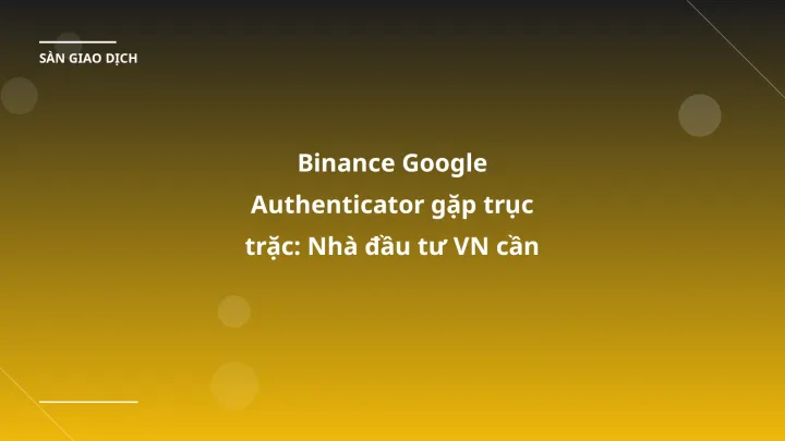 Binance Google Authenticator gặp trục trặc: Nhà đầu tư VN cần chuẩn bị gì?