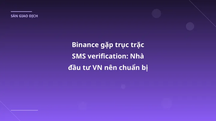 Binance gặp trục trặc SMS verification: Nhà đầu tư VN nên chuẩn bị gì?