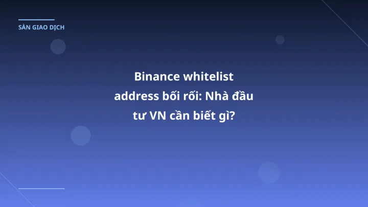 Binance whitelist address bối rối: Nhà đầu tư VN cần biết gì?