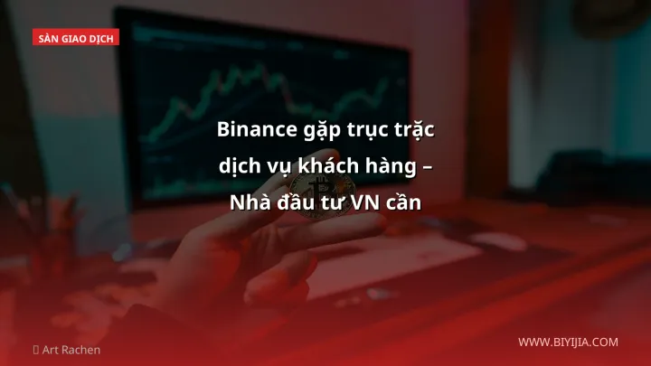 Binance gặp trục trặc dịch vụ khách hàng – Nhà đầu tư VN cần chuẩn bị gì?