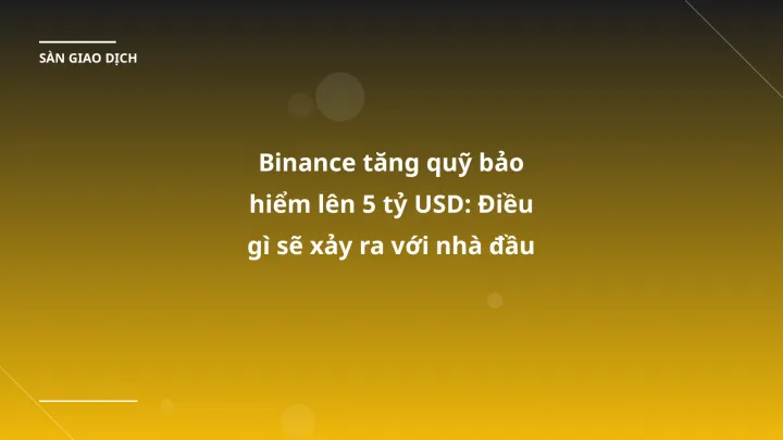 Binance tăng quỹ bảo hiểm lên 5 tỷ USD: Điều gì sẽ xảy ra với nhà đầu tư VN?