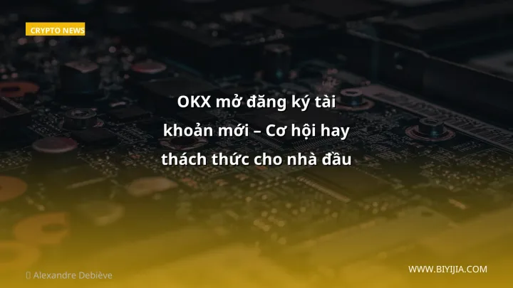 OKX mở đăng ký tài khoản mới – Cơ hội hay thách thức cho nhà đầu tư Việt?