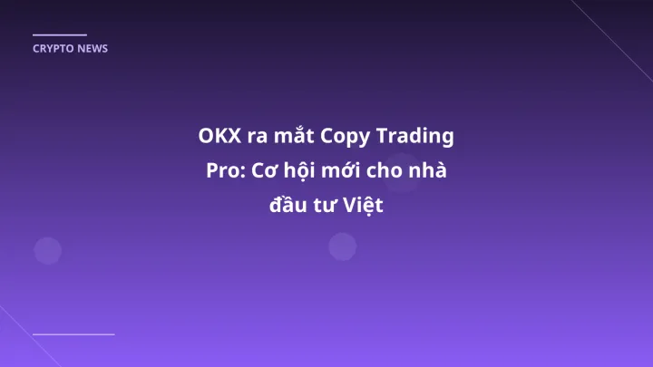 OKX ra mắt Copy Trading Pro: Cơ hội mới cho nhà đầu tư Việt