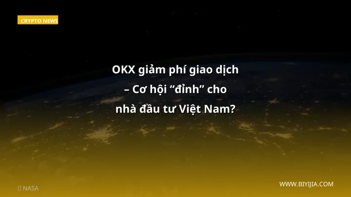 OKX giảm phí giao dịch – Cơ hội “đỉnh” cho nhà đầu tư Việt Nam?