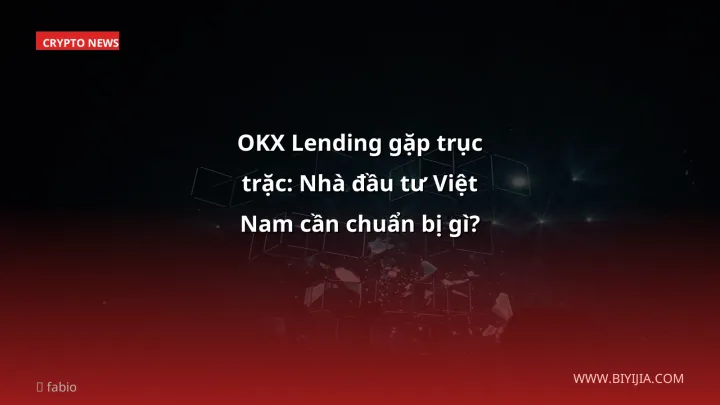 OKX Lending gặp trục trặc: Nhà đầu tư Việt Nam cần chuẩn bị gì?