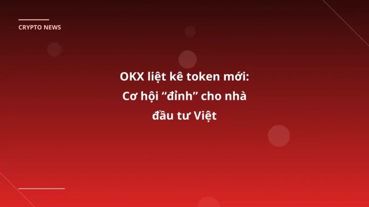 OKX liệt kê token mới: Cơ hội “đỉnh” cho nhà đầu tư Việt