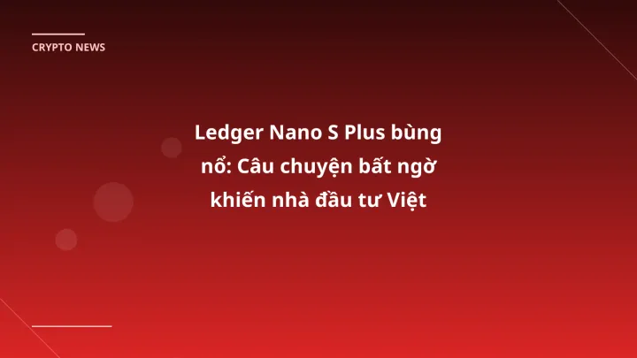 Ledger Nano S Plus bùng nổ: Câu chuyện bất ngờ khiến nhà đầu tư Việt không thể bỏ qua