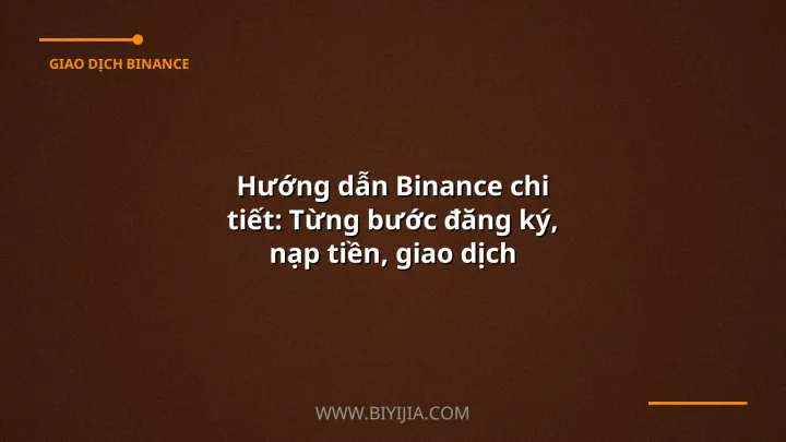 Hướng dẫn Binance chi tiết: Từng bước đăng ký, nạp tiền, giao dịch